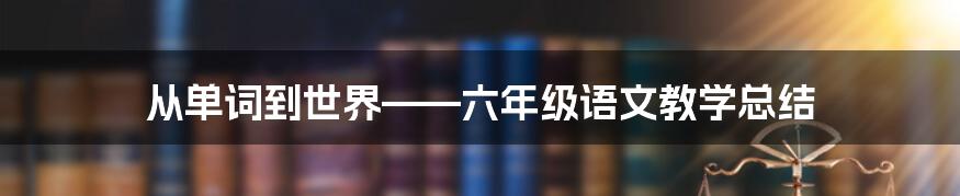 从单词到世界——六年级语文教学总结