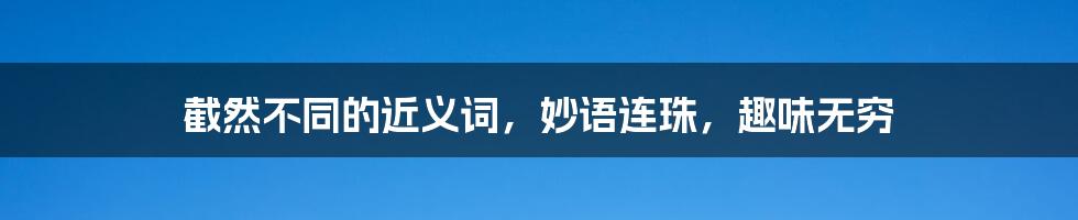 截然不同的近义词,妙语连珠,趣味无穷