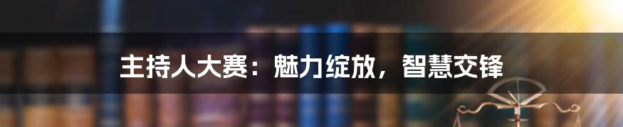 主持人大赛：魅力绽放，智慧交锋