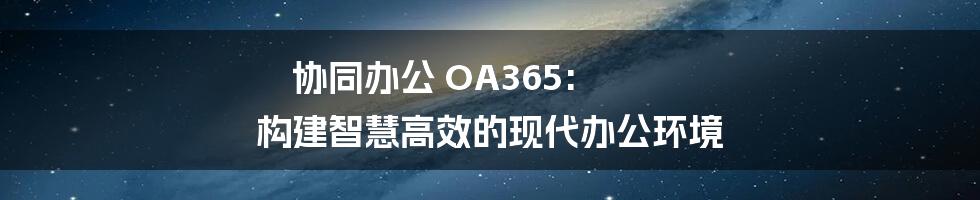 协同办公 OA365: 构建智慧高效的现代办公环境