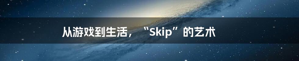 从游戏到生活，“Skip”的艺术