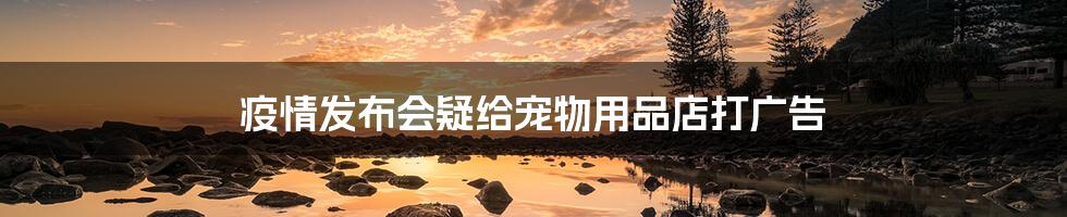 疫情发布会疑给宠物用品店打广告