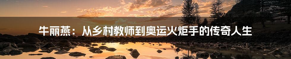 牛丽燕:从乡村教师到奥运火炬手的传奇人生