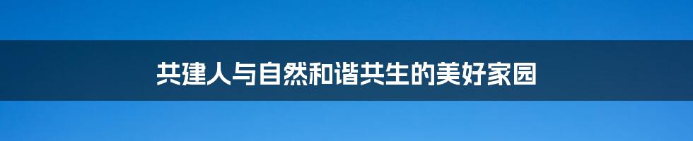 共建人与自然和谐共生的美好家园