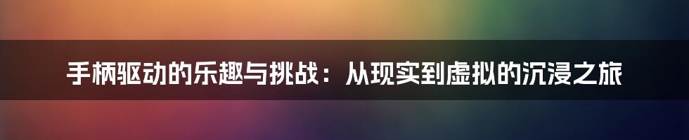 手柄驱动的乐趣与挑战:从现实到虚拟的沉浸之旅