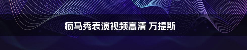 疯马秀表演视频高清 万提斯