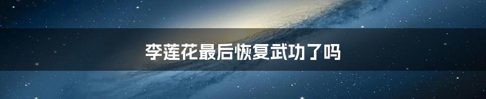 李莲花最后恢复武功了吗