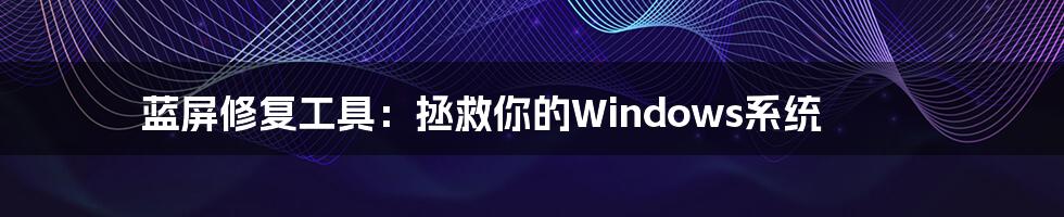蓝屏修复工具:拯救你的Windows系统