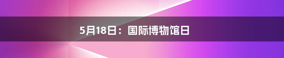 5月18日：国际博物馆日