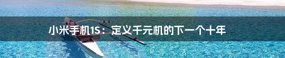 小米手机1S:定义千元机的下一个十年