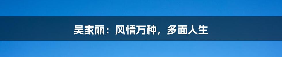 吴家丽:风情万种,多面人生