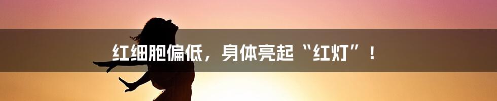 红细胞偏低，身体亮起“红灯”！