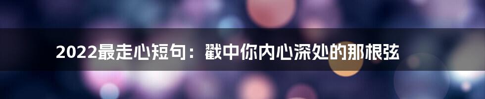 2022最走心短句:戳中你内心深处的那根弦