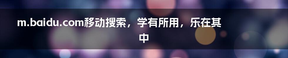 m.baidu.com移动搜索,学有所用,乐在其中