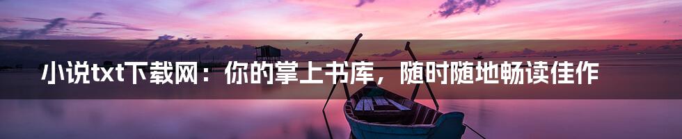 小说txt下载网：你的掌上书库，随时随地畅读佳作