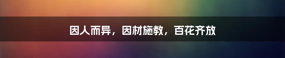 因人而异，因材施教，百花齐放