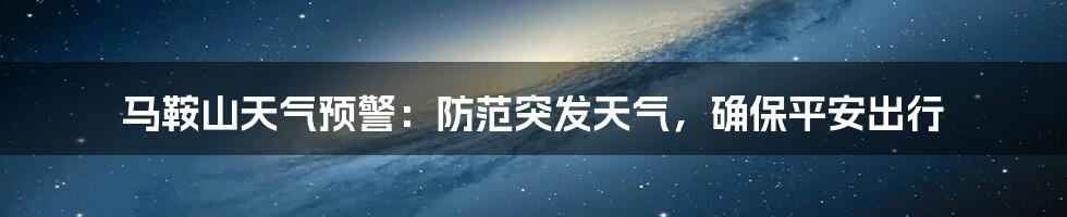 马鞍山天气预警:防范突发天气,确保平安出行