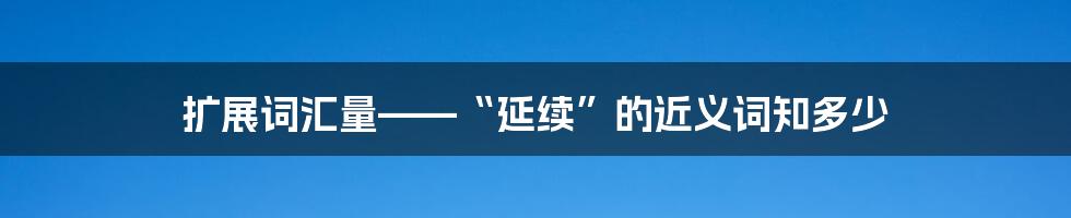 扩展词汇量——“延续”的近义词知多少