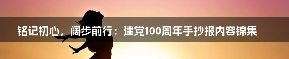 铭记初心，阔步前行：建党100周年手抄报内容锦集