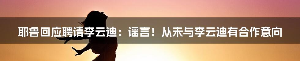 耶鲁回应聘请李云迪：谣言！从未与李云迪有合作意向