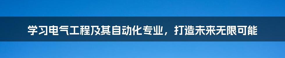学习电气工程及其自动化专业，打造未来无限可能