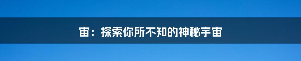 宙:探索你所不知的神秘宇宙