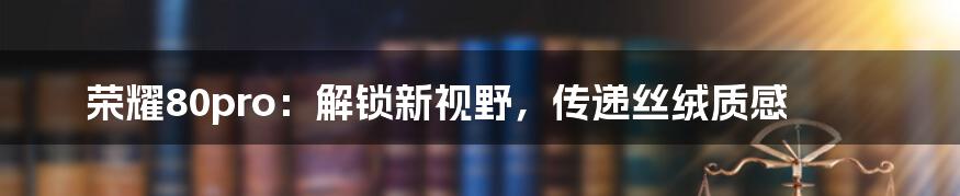 荣耀80pro:解锁新视野,传递丝绒质感