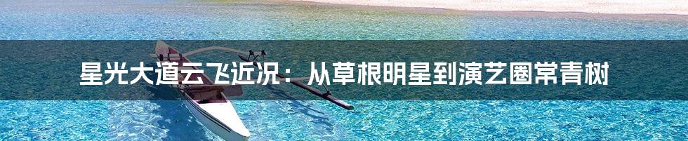 星光大道云飞近况：从草根明星到演艺圈常青树