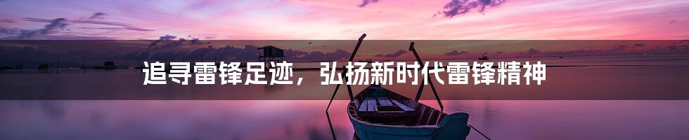 追寻雷锋足迹,弘扬新时代雷锋精神