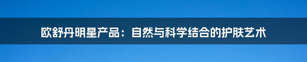 欧舒丹明星产品:自然与科学结合的护肤艺术
