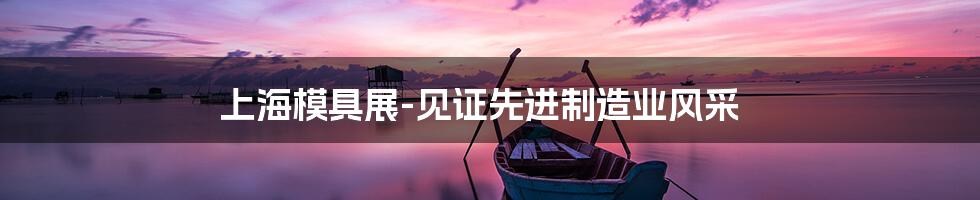 上海模具展-见证先进制造业风采