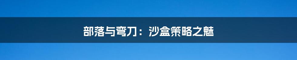 部落与弯刀:沙盒策略之魅