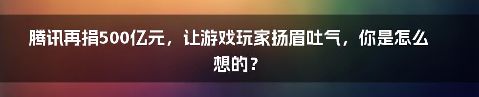 腾讯再捐500亿元，让游戏玩家扬眉吐气，你是怎么想的？