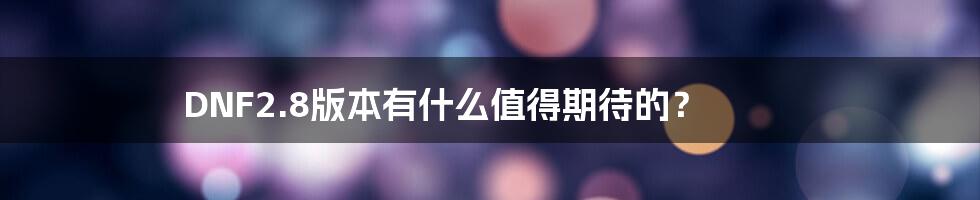 DNF2.8版本有什么值得期待的？