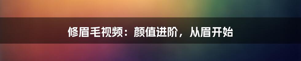 修眉毛视频：颜值进阶，从眉开始