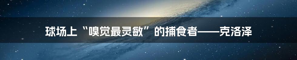 球场上“嗅觉最灵敏”的捕食者——克洛泽