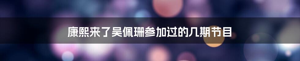 康熙来了吴佩珊参加过的几期节目