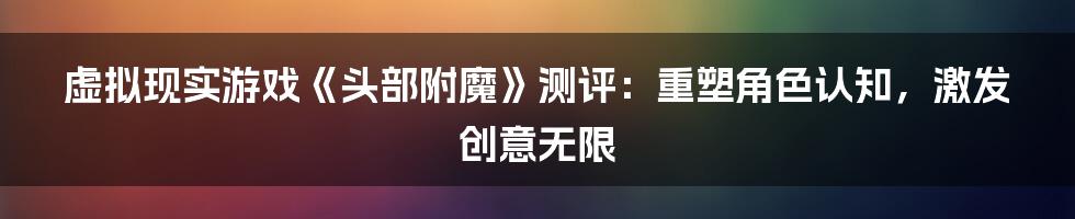 虚拟现实游戏《头部附魔》测评:重塑角色认知,激发创意无限