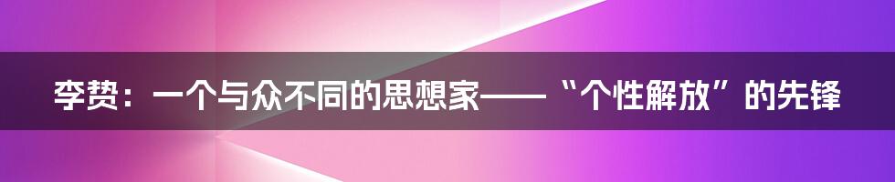 李贽：一个与众不同的思想家——“个性解放”的先锋