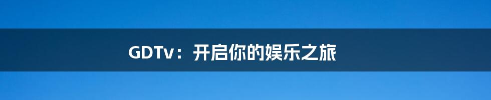 GDTv:开启你的娱乐之旅