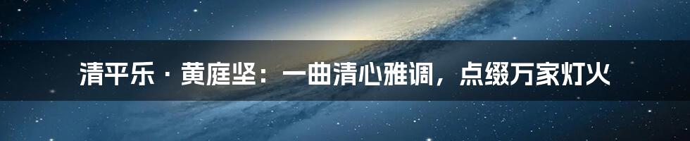 清平乐·黄庭坚:一曲清心雅调,点缀万家灯火