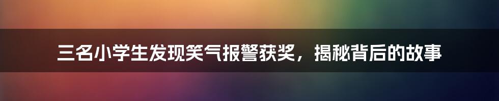 三名小学生发现笑气报警获奖，揭秘背后的故事