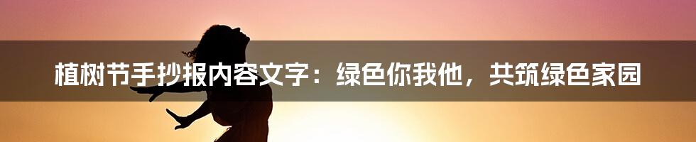 植树节手抄报内容文字：绿色你我他，共筑绿色家园