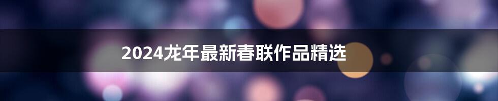 2024龙年最新春联作品精选