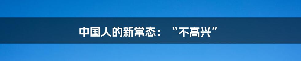 中国人的新常态:“不高兴”