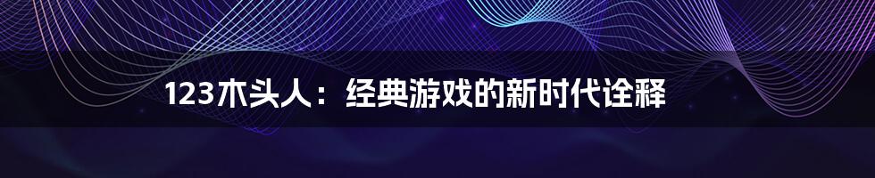 123木头人：经典游戏的新时代诠释