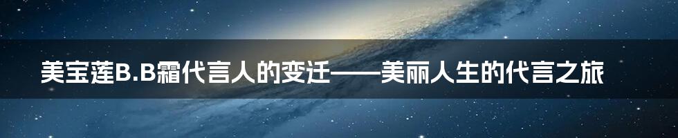 美宝莲B.B霜代言人的变迁——美丽人生的代言之旅