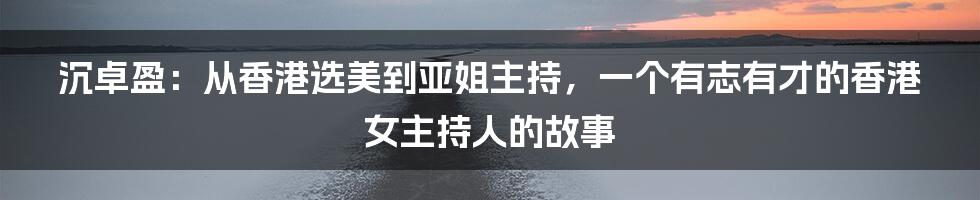 沉卓盈：从香港选美到亚姐主持，一个有志有才的香港女主持人的故事
