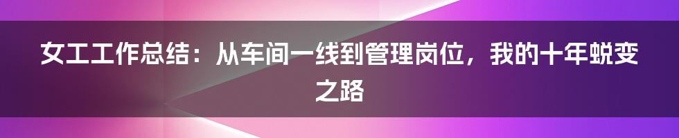 女工工作总结：从车间一线到管理岗位，我的十年蜕变之路