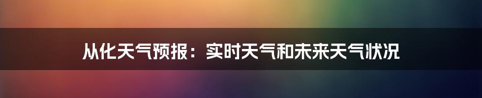 从化天气预报：实时天气和未来天气状况